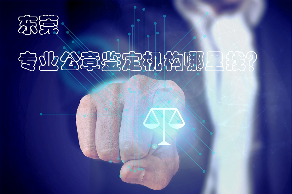 ​收藏备用！东莞专业公章鉴定机构哪里找？